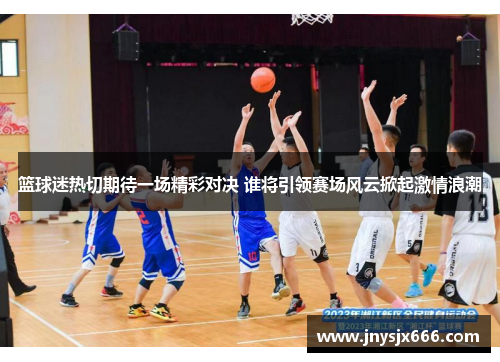 篮球迷热切期待一场精彩对决 谁将引领赛场风云掀起激情浪潮